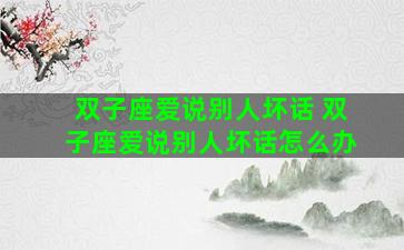 双子座爱说别人坏话 双子座爱说别人坏话怎么办